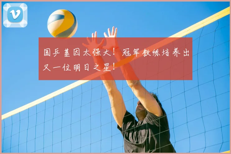 国乒基因太强大！冠军教练培养出又一位明日之星！