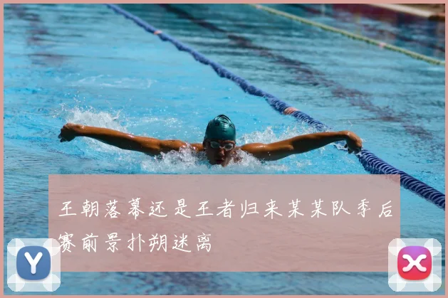 王朝落幕还是王者归来某某队季后赛前景扑朔迷离