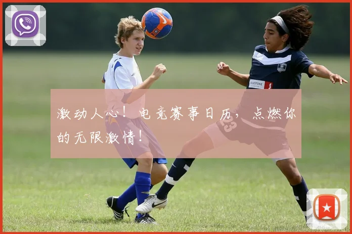 激动人心!电竞赛事日历,点燃你的无限激情!