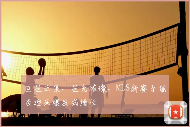 巨星云集，星光璀璨，MLS新赛季能否迎来爆发式增长