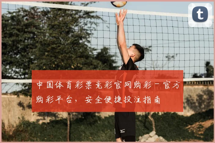 中国体育彩票竞彩官网购彩 - 官方购彩平台,安全便捷投注指南