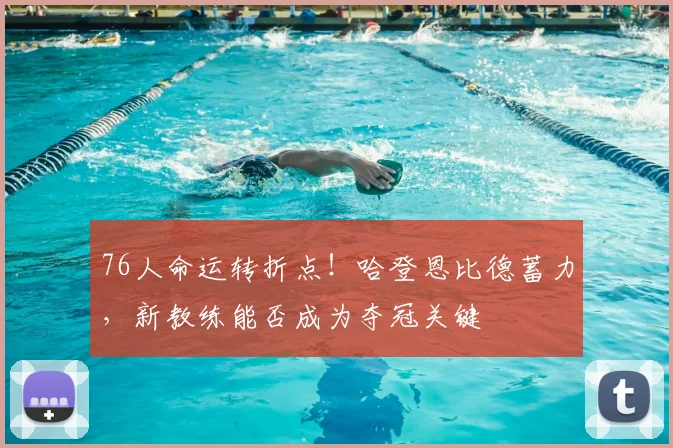 76人命运转折点!哈登恩比德蓄力,新教练能否成为夺冠关键