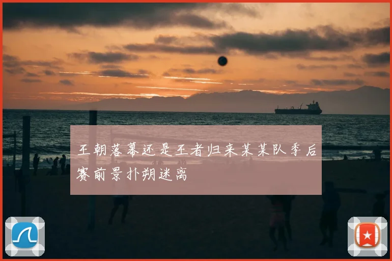 王朝落幕还是王者归来某某队季后赛前景扑朔迷离
