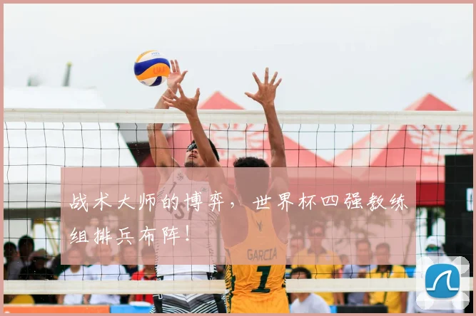 战术大师的博弈，世界杯四强教练组排兵布阵！
