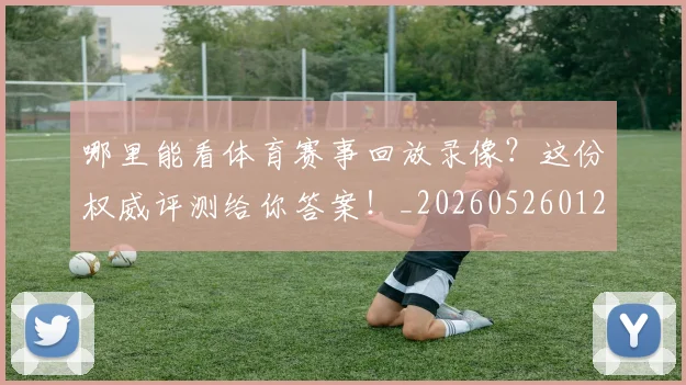 哪里能看体育赛事回放录像?这份权威评测给你答案!_20260526012738
