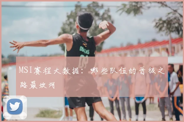 MSI赛程大数据:哪些队伍的晋级之路最坎坷
