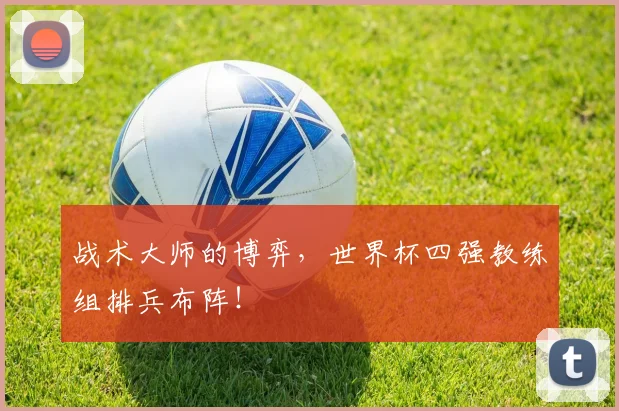战术大师的博弈，世界杯四强教练组排兵布阵！