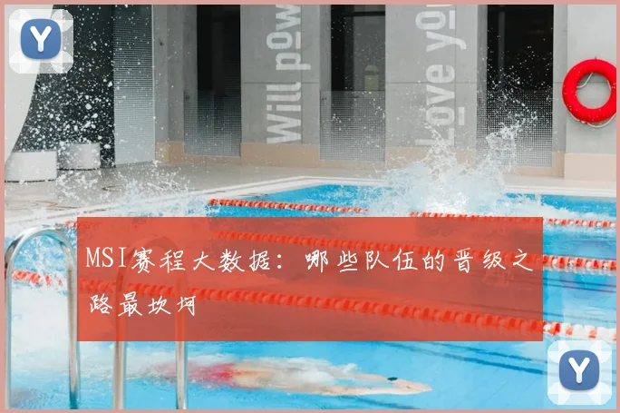 MSI赛程大数据:哪些队伍的晋级之路最坎坷