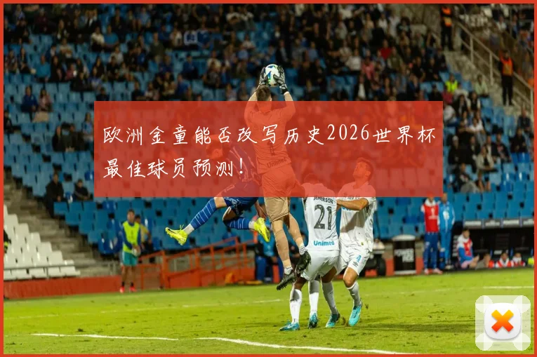 欧洲金童能否改写历史2026世界杯最佳球员预测！