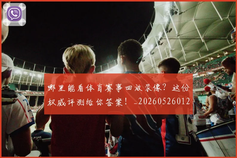 哪里能看体育赛事回放录像?这份权威评测给你答案!_20260526012738